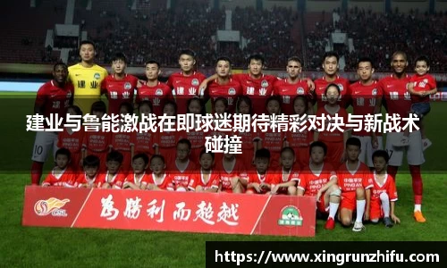 建业与鲁能激战在即球迷期待精彩对决与新战术碰撞
